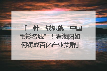 一针一线织就“中国毛衫名城”！看海阳如何铸成百亿产业集群