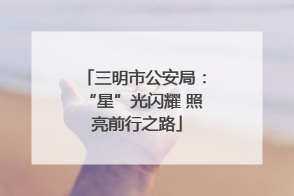 三明市公安局：“星”光闪耀 照亮前行之路