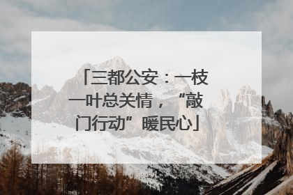 三都公安：一枝一叶总关情，“敲门行动”暖民心