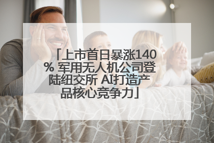上市首日暴涨140% 军用无人机公司登陆纽交所 AI打造产品核心竞争力