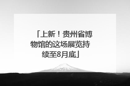 上新！贵州省博物馆的这场展览持续至8月底
