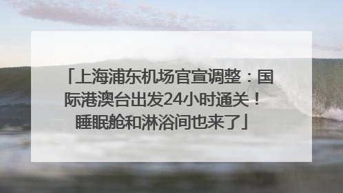 上海浦东机场官宣调整：国际港澳台出发24小时通关！睡眠舱和淋浴间也来了