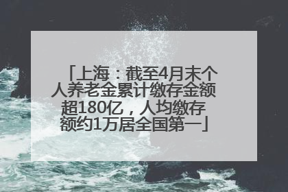 上海：截至4月末个人养老金累计缴存金额超180亿，人均缴存额约1万居全国第一