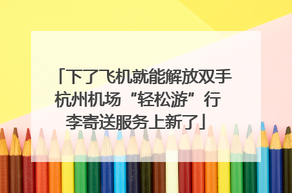 下了飞机就能解放双手 杭州机场“轻松游”行李寄送服务上新了