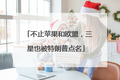 不止苹果和欧盟，三星也被特朗普点名