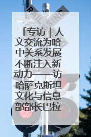 专访｜人文交流为哈中关系发展不断注入新动力——访哈萨克斯坦文化与信息部部长巴拉耶娃