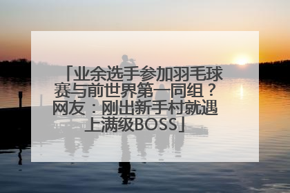 业余选手参加羽毛球赛与前世界第一同组？网友：刚出新手村就遇上满级BOSS