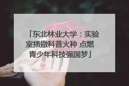 东北林业大学：实验室播撒科普火种 点燃青少年科技强国梦