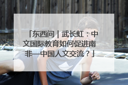 东西问｜武长虹：中文国际教育如何促进南非—中国人文交流？
