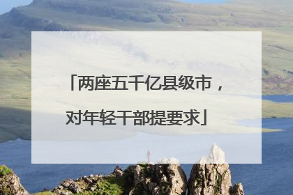 两座五千亿县级市，对年轻干部提要求