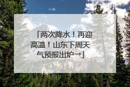 两次降水！再迎高温！山东下周天气预报出炉→