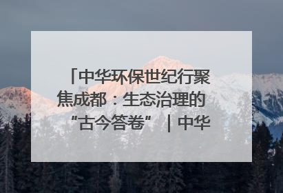 中华环保世纪行聚焦成都：生态治理的“古今答卷”｜中华环保世纪行