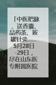 中医把脉、送香囊、品药茶、拔罐针灸……5月28日-29日，尽在山东医专附属医院中医夜市