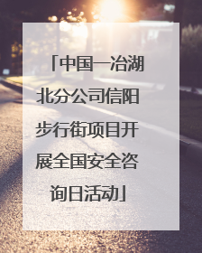 中国一冶湖北分公司信阳步行街项目开展全国安全咨询日活动
