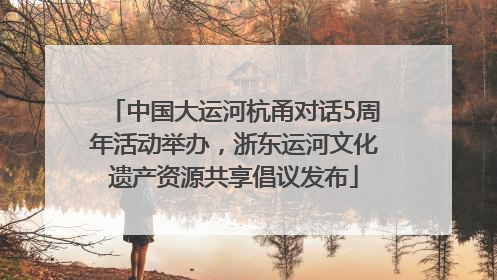 中国大运河杭甬对话5周年活动举办，浙东运河文化遗产资源共享倡议发布
