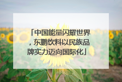 中国能量闪耀世界，东鹏饮料以民族品牌实力迈向国际化