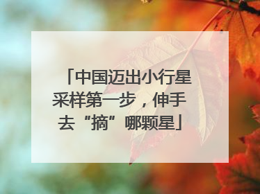 中国迈出小行星采样第一步，伸手去“摘”哪颗星
