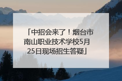 中招会来了！烟台市南山职业技术学校5月25日现场招生答疑