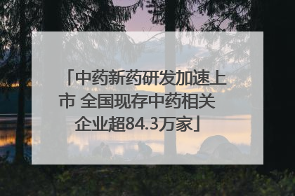 中药新药研发加速上市 全国现存中药相关企业超84.3万家
