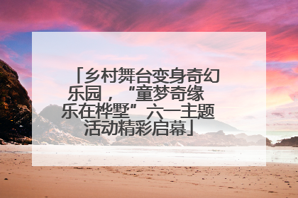 乡村舞台变身奇幻乐园，“童梦奇缘 乐在桦墅”六一主题活动精彩启幕