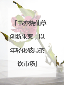 书亦烧仙草创新求变，以年轻化破局茶饮市场