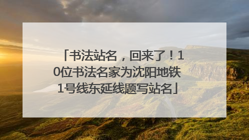 书法站名，回来了！10位书法名家为沈阳地铁1号线东延线题写站名
