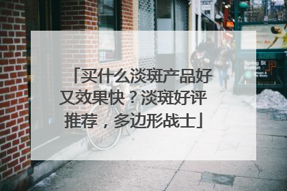买什么淡斑产品好又效果快？淡斑好评推荐，多边形战士