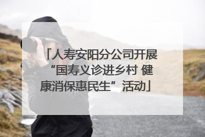 人寿安阳分公司开展“国寿义诊进乡村 健康消保惠民生”活动