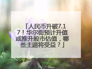 人民币升破7.17！华尔街预计升值或推升股市估值，哪些主题将受益？