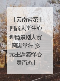 云南省第十四届大学生心理情景剧大赛圆满举行 多元主题演绎心灵百态