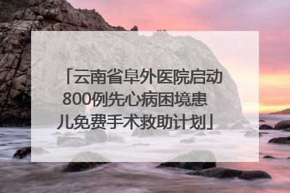 云南省阜外医院启动800例先心病困境患儿免费手术救助计划