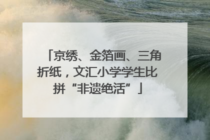 京绣、金箔画、三角折纸，文汇小学学生比拼“非遗绝活”