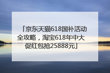 京东天猫618国补活动全攻略，淘宝618年中大促红包抢25888元