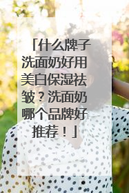 什么牌子洗面奶好用美白保湿祛皱？洗面奶哪个品牌好推荐！