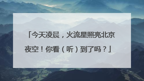 今天凌晨，火流星照亮北京夜空！你看（听）到了吗？