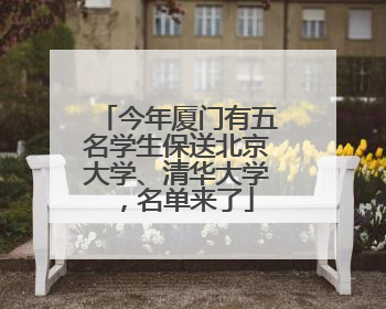 今年厦门有五名学生保送北京大学、清华大学，名单来了