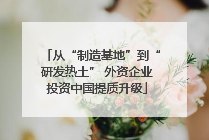 从“制造基地”到“研发热土” 外资企业投资中国提质升级