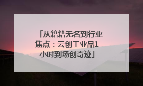 从籍籍无名到行业焦点：云创工业品1小时到场创奇迹