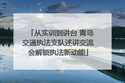 从实训到讲台 青岛交通执法支队述讲交流会解锁执法新动能
