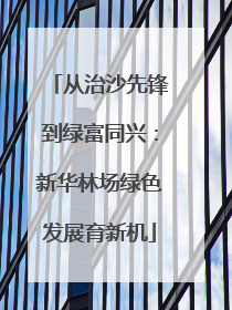 从治沙先锋到绿富同兴：新华林场绿色发展育新机