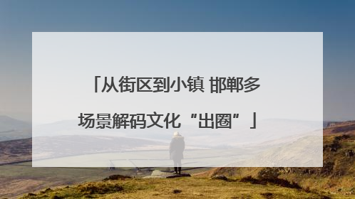 从街区到小镇 邯郸多场景解码文化“出圈”
