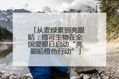 从麦绿素到亮眼睛：博可生物在全国爱眼日启动“亮眼睛橙色行动”