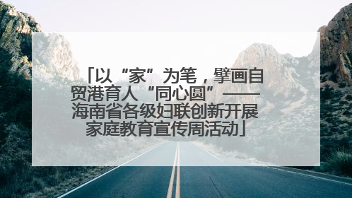 以“家”为笔，擘画自贸港育人“同心圆”——海南省各级妇联创新开展家庭教育宣传周活动