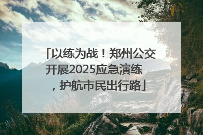 以练为战！郑州公交开展2025应急演练，护航市民出行路