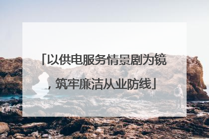 以供电服务情景剧为镜，筑牢廉洁从业防线