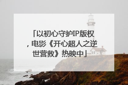 以初心守护IP版权，电影《开心超人之逆世营救》热映中