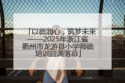 以德润心，筑梦未来——2025年浙江省衢州市龙游县小学师德培训圆满落幕