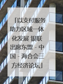 以支付服务助力区域一体化发展 银联出席东盟－中国－海合会三方经济论坛