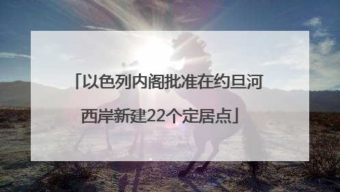 以色列内阁批准在约旦河西岸新建22个定居点
