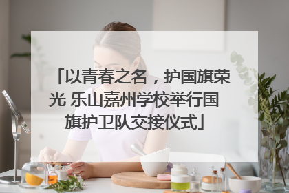 以青春之名，护国旗荣光 乐山嘉州学校举行国旗护卫队交接仪式